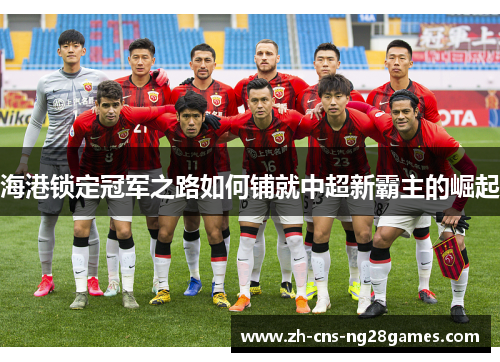 海港锁定冠军之路如何铺就中超新霸主的崛起