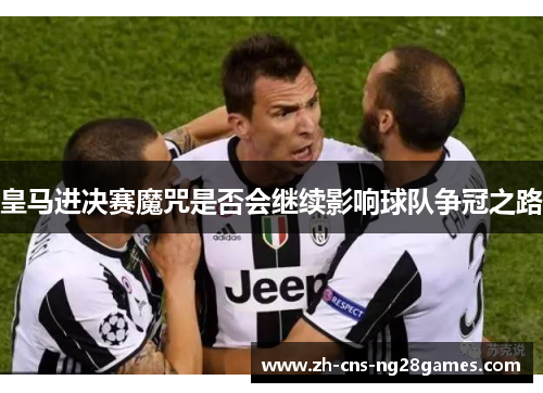 皇马进决赛魔咒是否会继续影响球队争冠之路