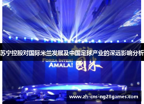 苏宁控股对国际米兰发展及中国足球产业的深远影响分析