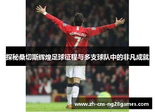 探秘桑切斯辉煌足球征程与多支球队中的非凡成就