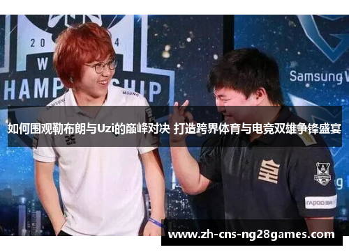 如何围观勒布朗与Uzi的巅峰对决 打造跨界体育与电竞双雄争锋盛宴