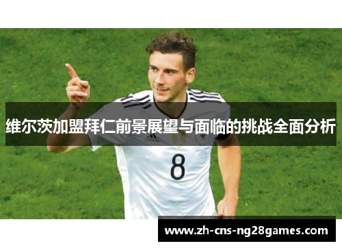 维尔茨加盟拜仁前景展望与面临的挑战全面分析